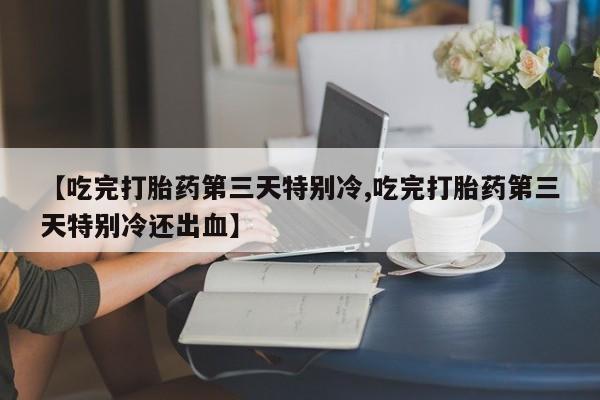 网上哪里可以买米非和米索，【吃完打胎药第三天特别冷,吃完打胎药第三天特别冷还出血】