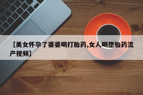 网上哪里可以买米非和米索，【美女怀孕了婆婆喝打胎药,女人喝堕胎药流产视频】