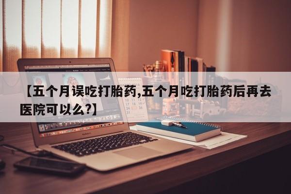 网上哪里可以买米非和米索，【五个月误吃打胎药,五个月吃打胎药后再去医院可以么?】