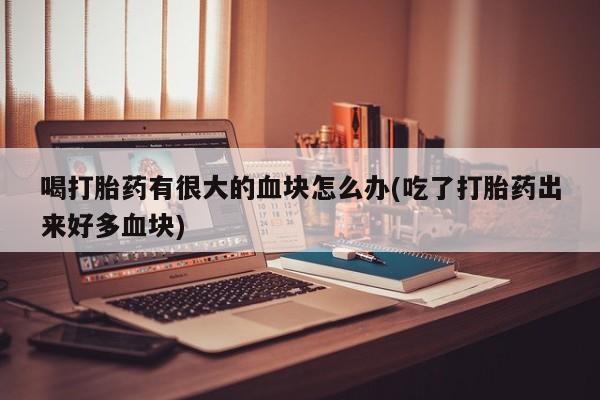 网上哪里可以买米非和米索，喝打胎药有很大的血块怎么办(吃了打胎药出来好多血块)