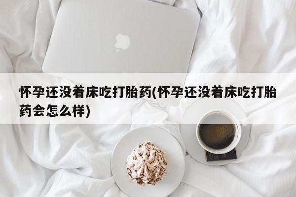 网上哪里可以买米非和米索，怀孕还没着床吃打胎药(怀孕还没着床吃打胎药会怎么样)