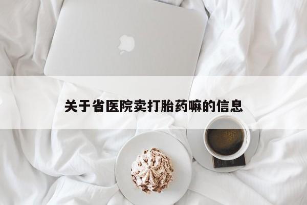 网上哪里可以买米非和米索，关于省医院卖打胎药嘛的信息