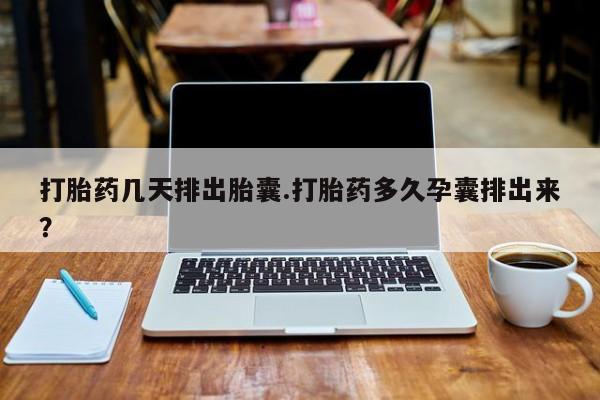 网上哪里可以买米非和米索，打胎药几天排出胎囊.打胎药多久孕囊排出来？