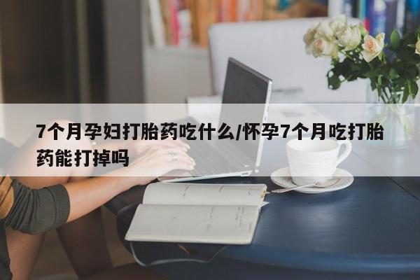 网上哪里可以买米非和米索，7个月孕妇打胎药吃什么/怀孕7个月吃打胎药能打掉吗
