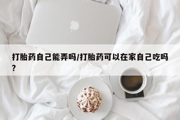 网上哪里可以买米非和米索，打胎药自己能弄吗/打胎药可以在家自己吃吗?
