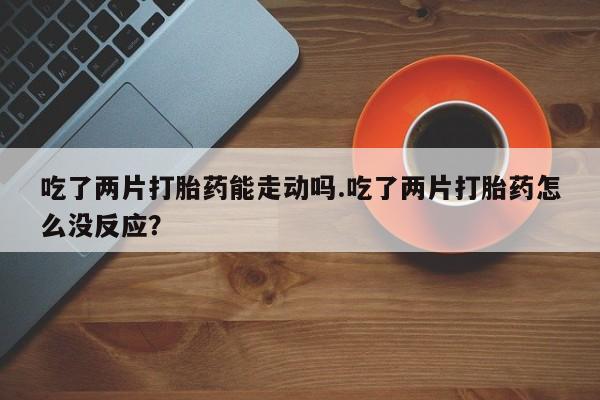 网上哪里可以买米非和米索，吃了两片打胎药能走动吗.吃了两片打胎药怎么没反应？