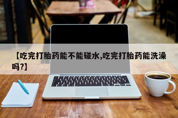 网上哪里可以买米非和米索，【吃完打胎药能不能碰水,吃完打胎药能洗澡吗?】