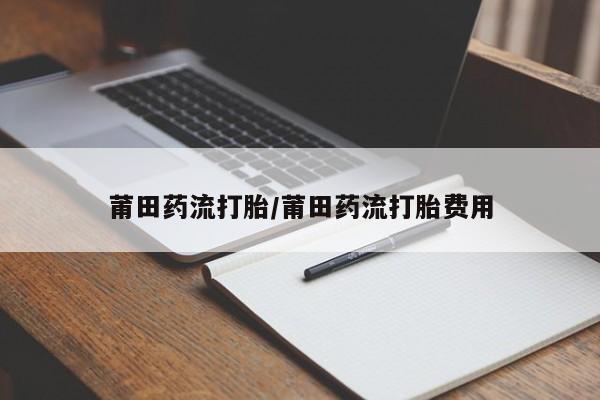 网上哪里可以买米非和米索，莆田药流打胎/莆田药流打胎费用