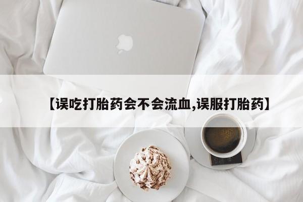 网上哪里可以买米非和米索，【误吃打胎药会不会流血,误服打胎药】