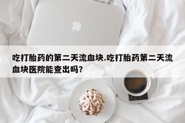 网上哪里可以买米非和米索，吃打胎药的第二天流血块.吃打胎药第二天流血块医院能查出吗？