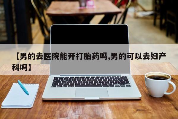 网上哪里可以买米非和米索，【男的去医院能开打胎药吗,男的可以去妇产科吗】