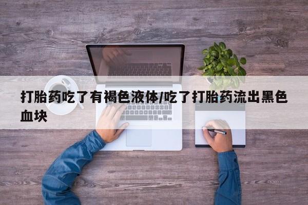 网上哪里可以买米非和米索，打胎药吃了有褐色液体/吃了打胎药流出黑色血块