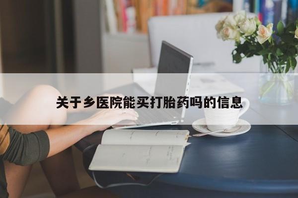 网上哪里可以买米非和米索，关于乡医院能买打胎药吗的信息