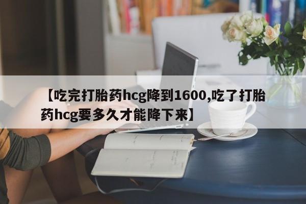网上哪里可以买米非和米索，【吃完打胎药hcg降到1600,吃了打胎药hcg要多久才能降下来】