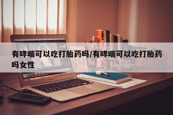 网上哪里可以买米非和米索，有哮喘可以吃打胎药吗/有哮喘可以吃打胎药吗女性