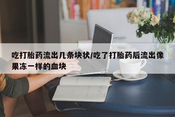 网上哪里可以买米非和米索，吃打胎药流出几条块状/吃了打胎药后流出像果冻一样的血块