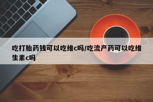 网上哪里可以买米非和米索，吃打胎药钱可以吃维c吗/吃流产药可以吃维生素c吗