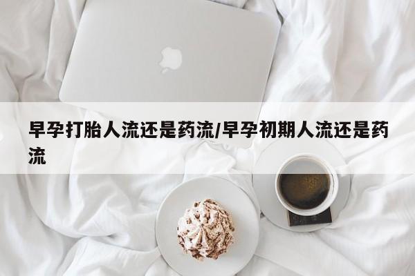 网上哪里可以买米非和米索，早孕打胎人流还是药流/早孕初期人流还是药流