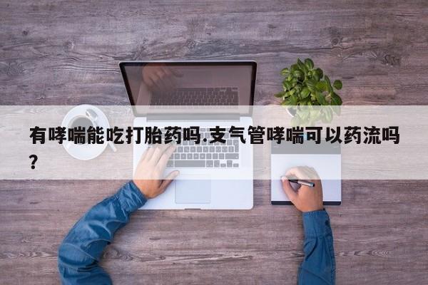 网上哪里可以买米非和米索，有哮喘能吃打胎药吗.支气管哮喘可以药流吗？