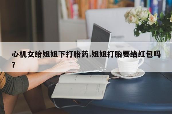 网上哪里可以买米非和米索，心机女给姐姐下打胎药.姐姐打胎要给红包吗？
