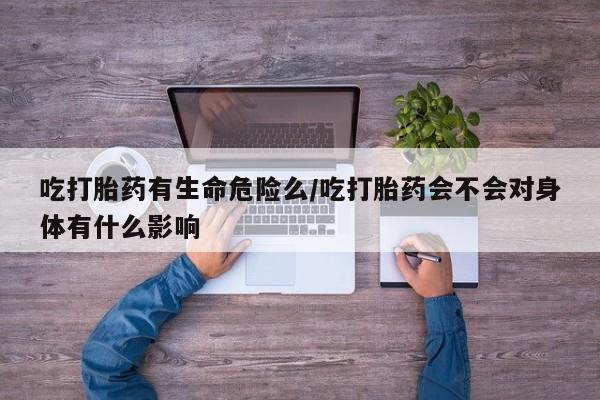 网上哪里可以买米非和米索，吃打胎药有生命危险么/吃打胎药会不会对身体有什么影响