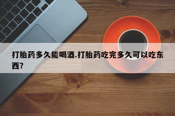 网上哪里可以买米非和米索，打胎药多久能喝酒.打胎药吃完多久可以吃东西？
